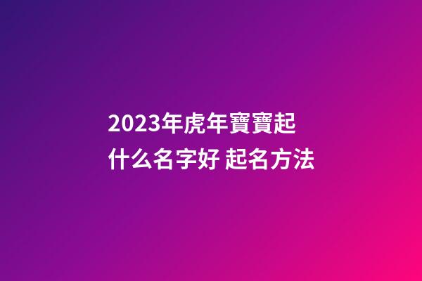 2023年虎年寶寶起什么名字好 起名方法